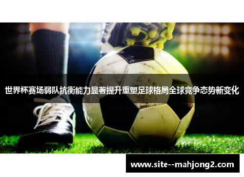 世界杯赛场弱队抗衡能力显著提升重塑足球格局全球竞争态势新变化