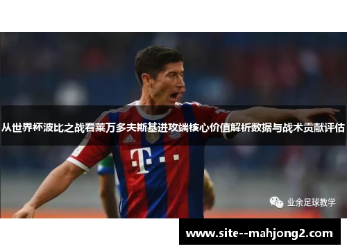 从世界杯波比之战看莱万多夫斯基进攻端核心价值解析数据与战术贡献评估