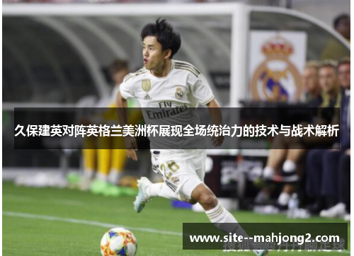 久保建英对阵英格兰美洲杯展现全场统治力的技术与战术解析 久保建英对阵英格兰美洲杯展现全场统治力的技术与战术解析
