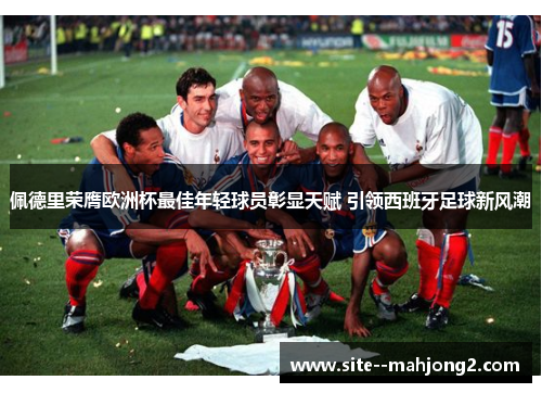 佩德里荣膺欧洲杯最佳年轻球员彰显天赋 引领西班牙足球新风潮 佩德里荣膺欧洲杯最佳年轻球员彰显天赋 引领西班牙足球新风潮