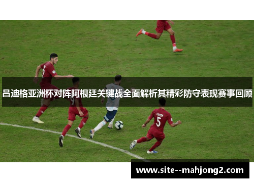 吕迪格亚洲杯对阵阿根廷关键战全面解析其精彩防守表现赛事回顾 吕迪格亚洲杯对阵阿根廷关键战全面解析其精彩防守表现赛事回顾