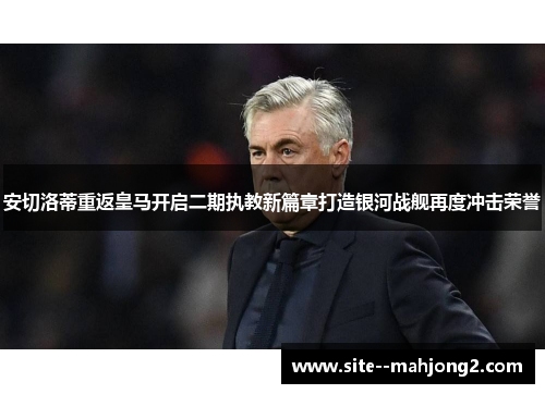 安切洛蒂重返皇马开启二期执教新篇章打造银河战舰再度冲击荣誉 安切洛蒂重返皇马开启二期执教新篇章打造银河战舰再度冲击荣誉
