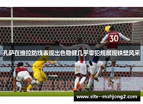 孔萨在维拉防线表现出色稳健几乎零犯规展现铁壁风采