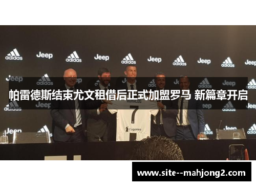 帕雷德斯结束尤文租借后正式加盟罗马 新篇章开启