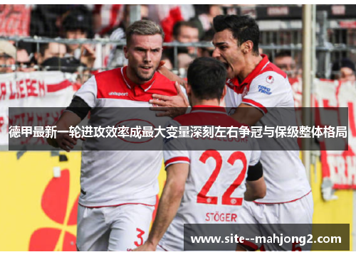 德甲最新一轮进攻效率成最大变量深刻左右争冠与保级整体格局
