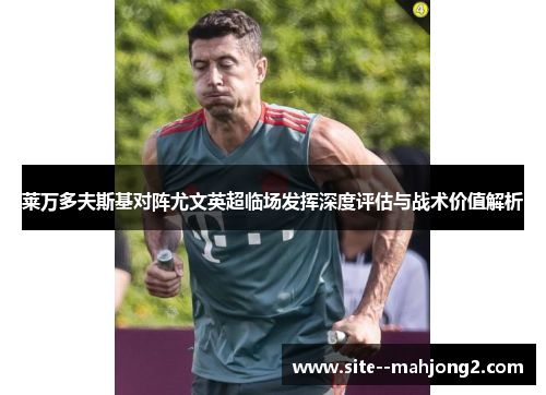 莱万多夫斯基对阵尤文英超临场发挥深度评估与战术价值解析