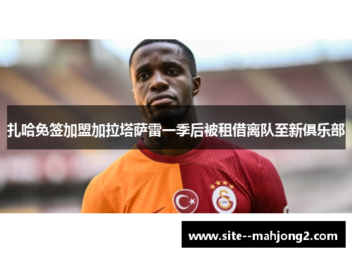 扎哈免签加盟加拉塔萨雷一季后被租借离队至新俱乐部 扎哈免签加盟加拉塔萨雷一季后被租借离队至新俱乐部