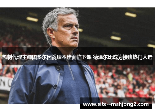 热刺代理主帅图多尔因战绩不佳面临下课 德泽尔比成为接班热门人选 热刺代理主帅图多尔因战绩不佳面临下课 德泽尔比成为接班热门人选