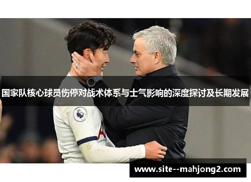 国家队核心球员伤停对战术体系与士气影响的深度探讨及长期发展 国家队核心球员伤停对战术体系与士气影响的深度探讨及长期发展