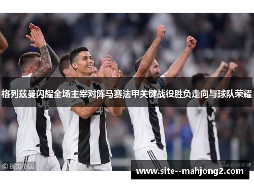 格列兹曼闪耀全场主宰对阵马赛法甲关键战役胜负走向与球队荣耀