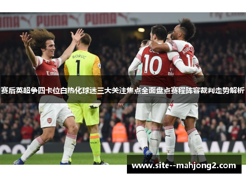 赛后英超争四卡位白热化球迷三大关注焦点全面盘点赛程阵容裁判走势解析 赛后英超争四卡位白热化球迷三大关注焦点全面盘点赛程阵容裁判走势解析